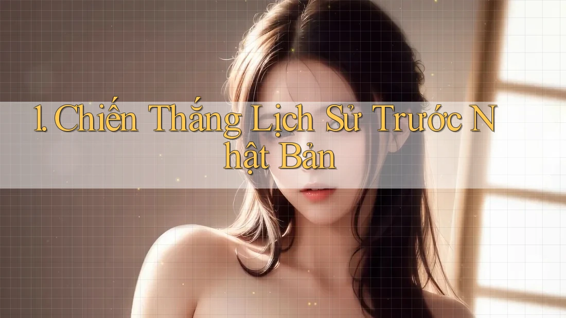 1. Chiến Thắng Lịch Sử Trước Nhật Bản