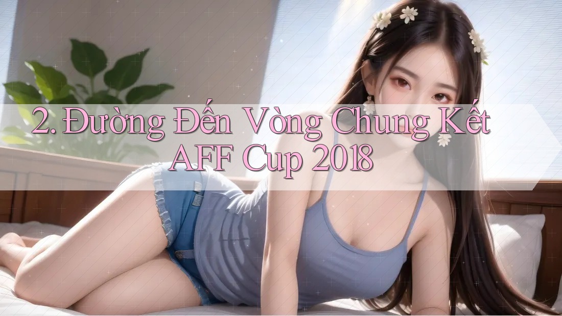 2. Đường Đến Vòng Chung Kết AFF Cup 2018
