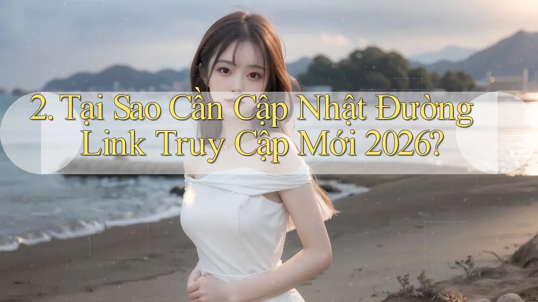 2. Tại Sao Cần Cập Nhật Đường Link Truy Cập Mới 2026?