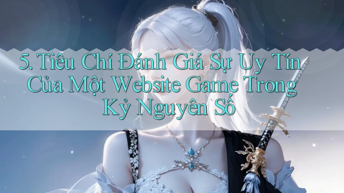 5. Tiêu Chí Đánh Giá Sự Uy Tín Của Một Website Game Trong Kỷ Nguyên Số 5. Tiêu Chí Đánh Giá Sự Uy Tín Của Một Website Game Trong Kỷ Nguyên Số