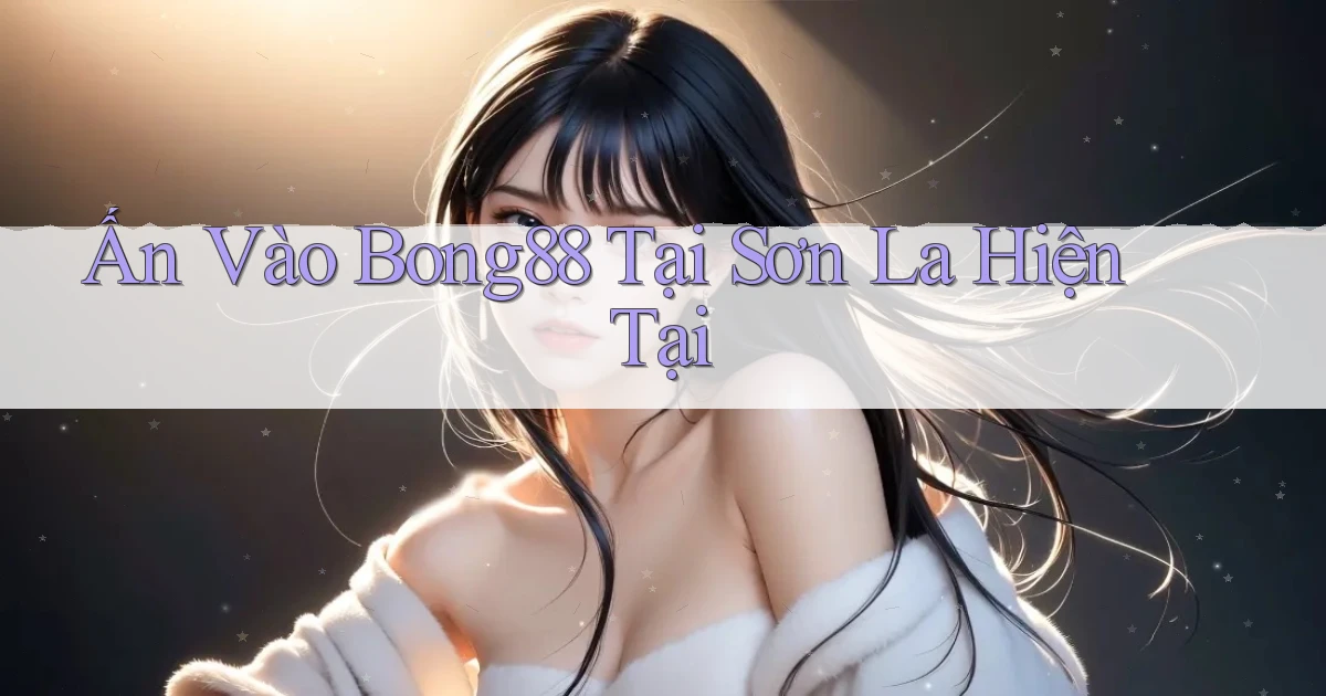 ấn vào bong88 tại Sơn La hiện tại
