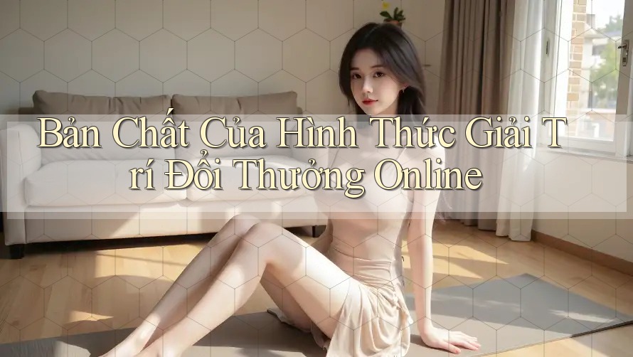 Bản Chất Của Hình Thức Giải Trí Đổi Thưởng Online