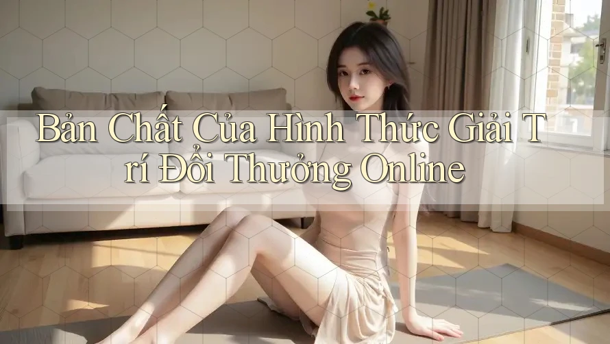 Bản Chất Của Hình Thức Giải Trí Đổi Thưởng Online
