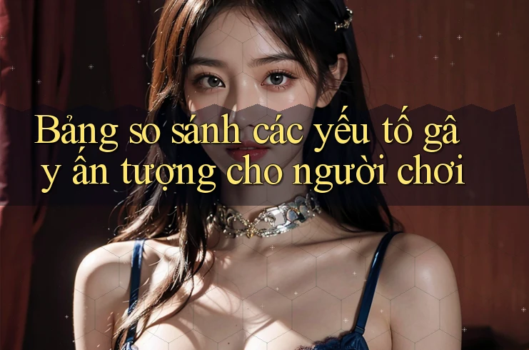 Bảng so sánh các yếu tố gây ấn tượng cho người chơi Bảng so sánh các yếu tố gây ấn tượng cho người chơi
