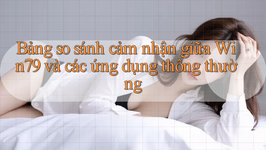Bảng so sánh cảm nhận giữa Win79 và các ứng dụng thông thường Bảng so sánh cảm nhận giữa Win79 và các ứng dụng thông thường