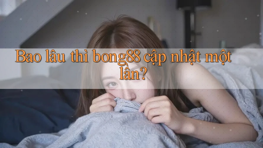 Bao lâu thì bong88 cập nhật một lần? Bao lâu thì bong88 cập nhật một lần?