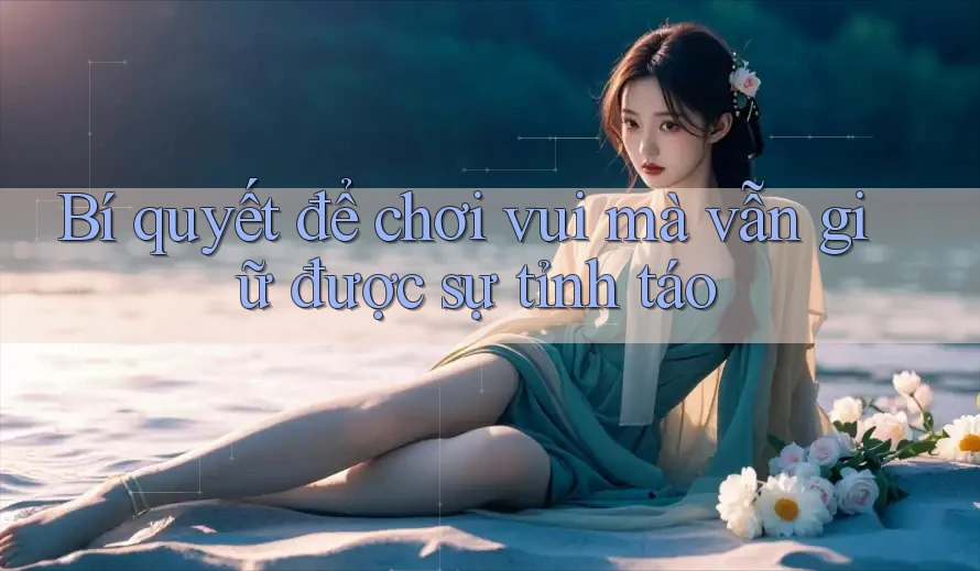 Bí quyết để chơi vui mà vẫn giữ được sự tỉnh táo