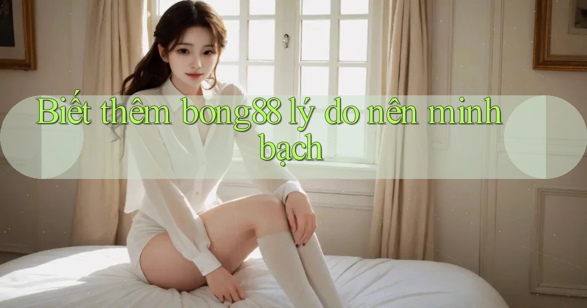 biết thêm bong88 lý do nên minh bạch