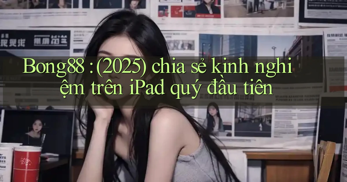 Bong88 (2025) chia sẻ kinh nghiệm trên iPad quý đầu tiên