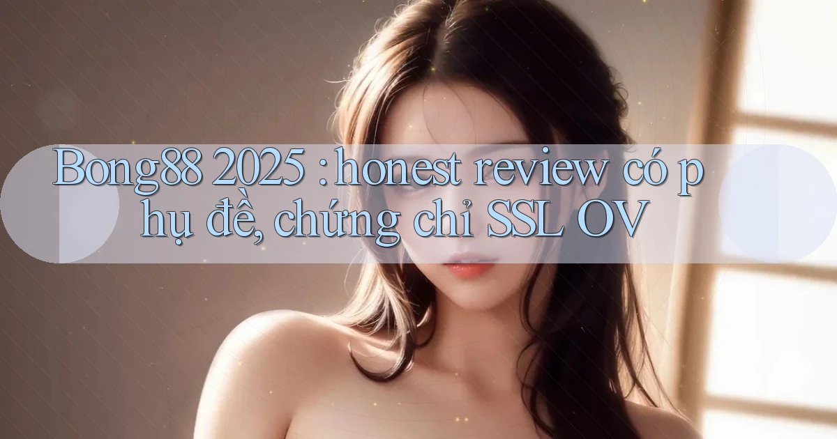 Bong88 2025 honest review có phụ đề, chứng chỉ SSL OV