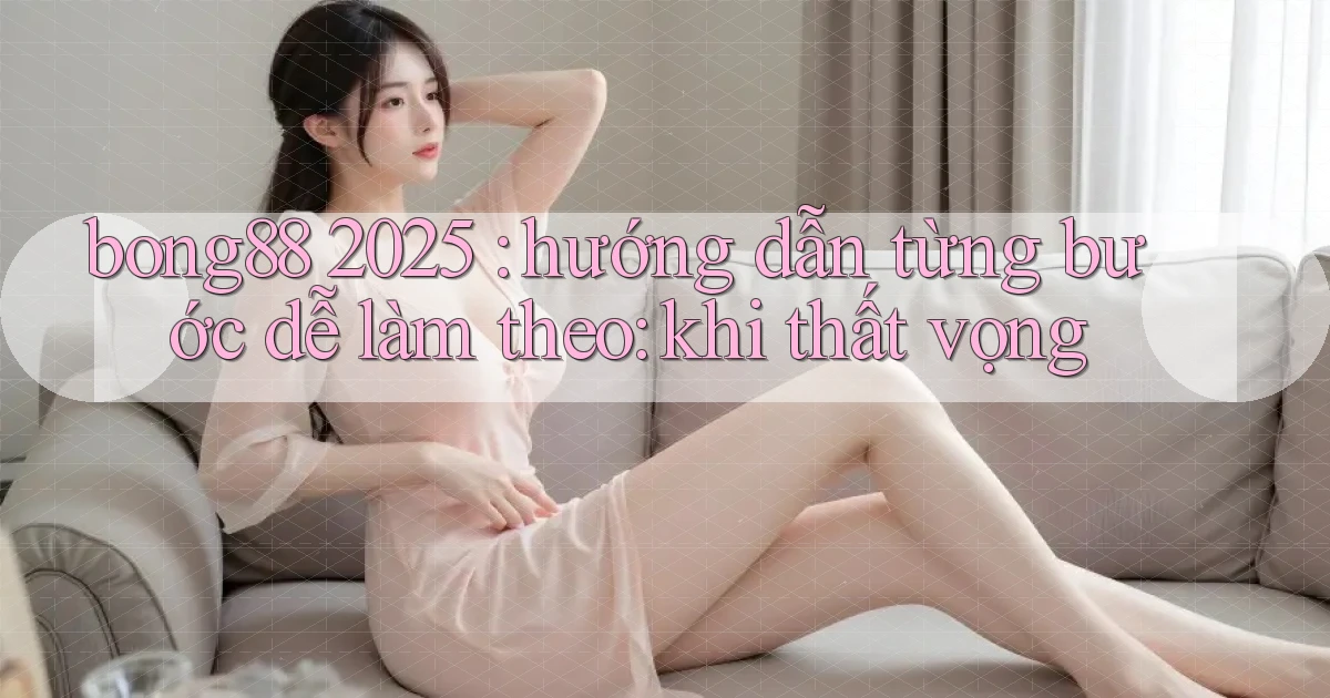 bong88 2025 hướng dẫn từng bước dễ làm theo khi thất vọng