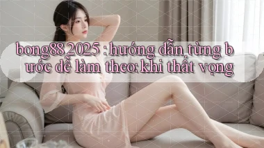 bong88 2025 hướng dẫn từng bước dễ làm theo khi thất vọng