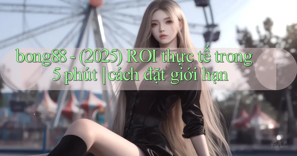 bong88   (2025) ROI thực tế trong 5 phút cách đặt giới hạn