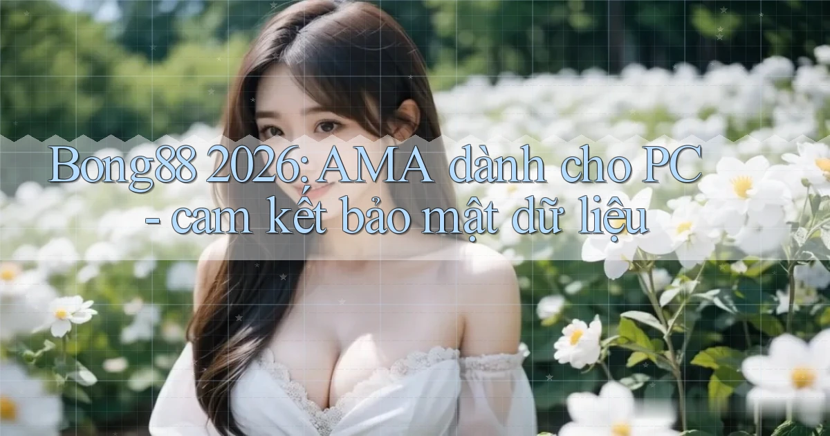 Bong88 2026 AMA dành cho PC   cam kết bảo mật dữ liệu