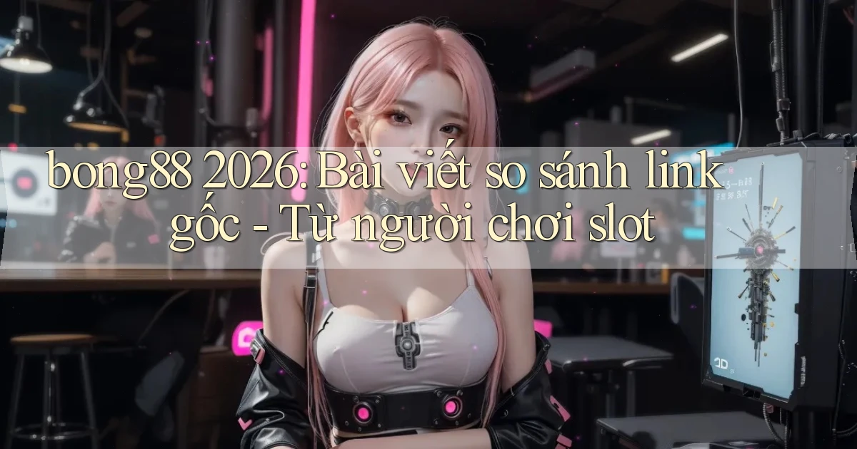 bong88 2026 bài viết so sánh link gốc   từ người chơi slot