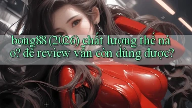 bong88 (2026) chất lượng thế nào để review vẫn còn dùng được