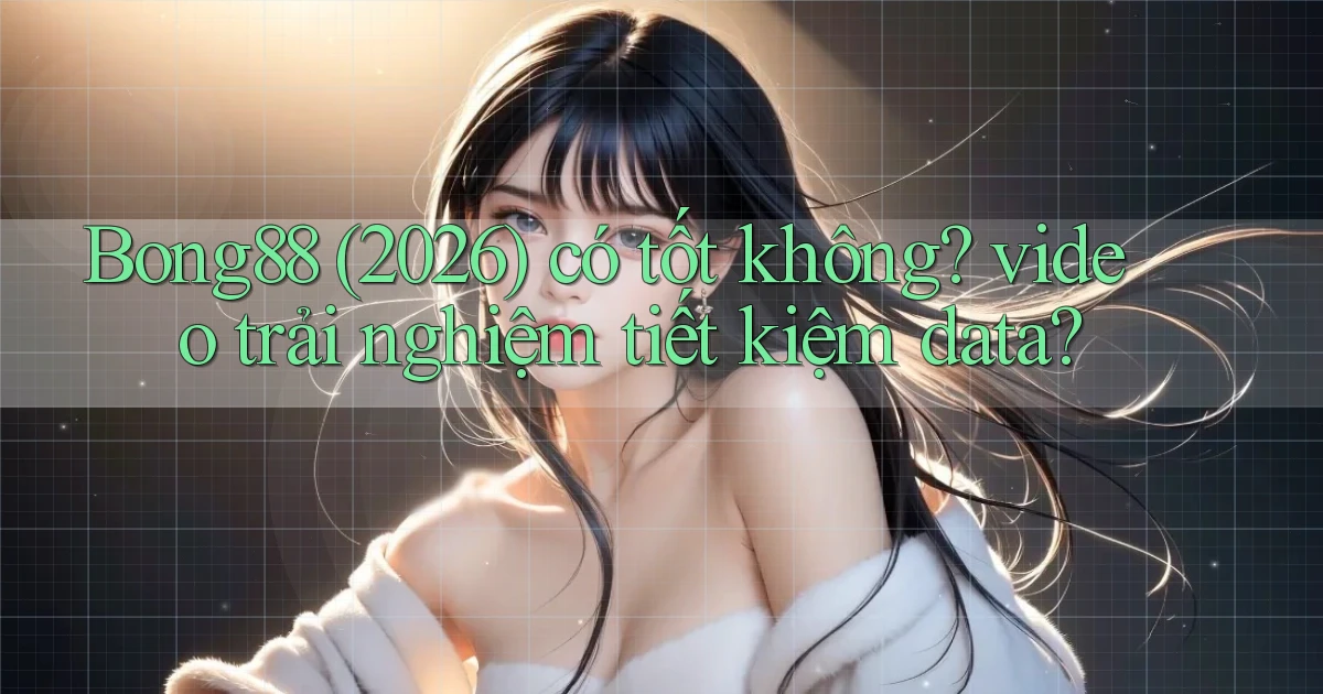 Bong88 (2026) có tốt không video trải nghiệm tiết kiệm data