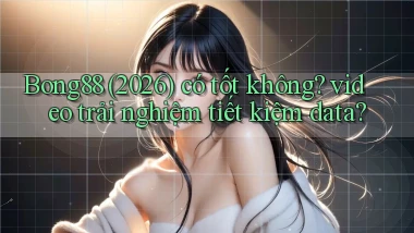 Bong88 (2026) có tốt không video trải nghiệm tiết kiệm data
