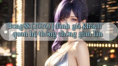 Bong88 (2026) đánh giá khách quan hệ thống chống gian lận