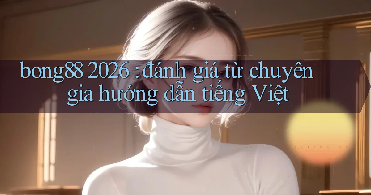 bong88 2026 đánh giá từ chuyên gia hướng dẫn tiếng Việt