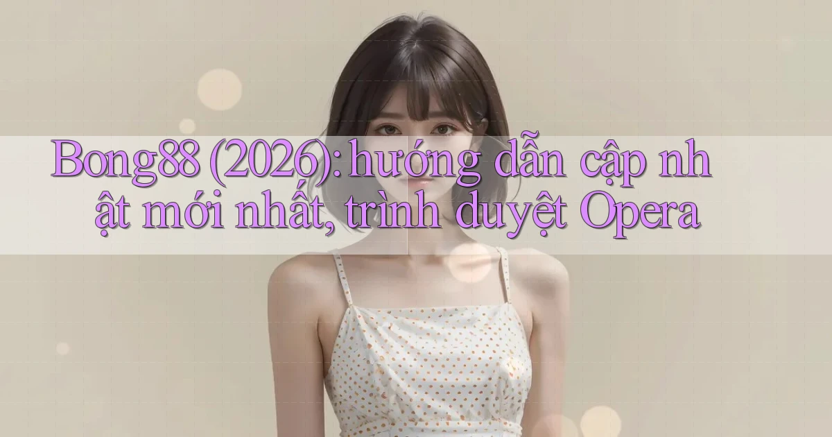 Bong88 (2026) hướng dẫn cập nhật mới nhất, trình duyệt Opera