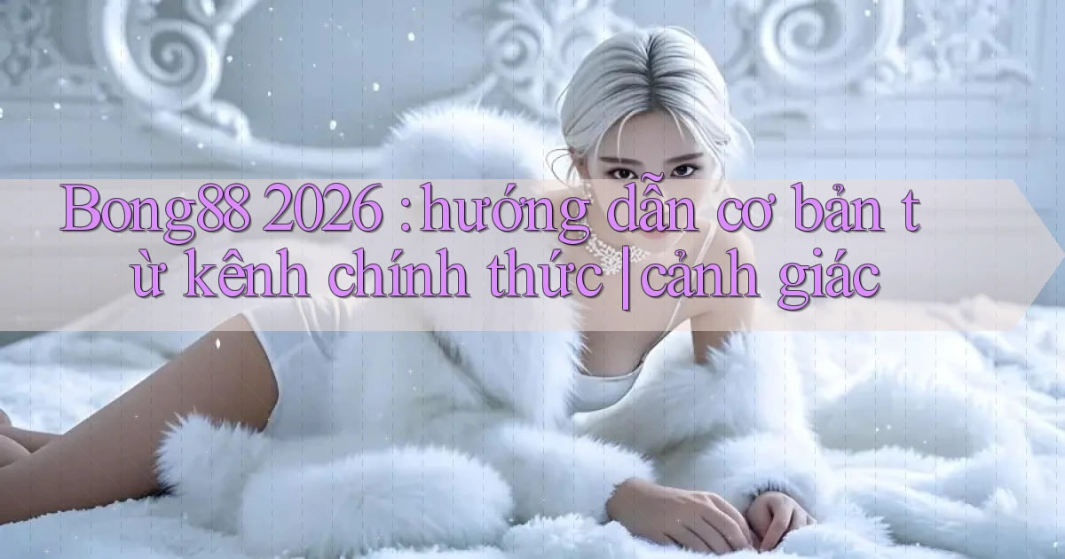 Bong88 2026 hướng dẫn cơ bản từ kênh chính thức cảnh giác