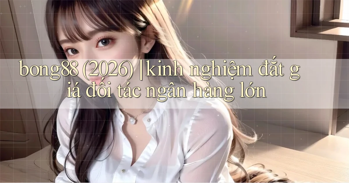 bong88 (2026) kinh nghiệm đắt giá đối tác ngân hàng lớn