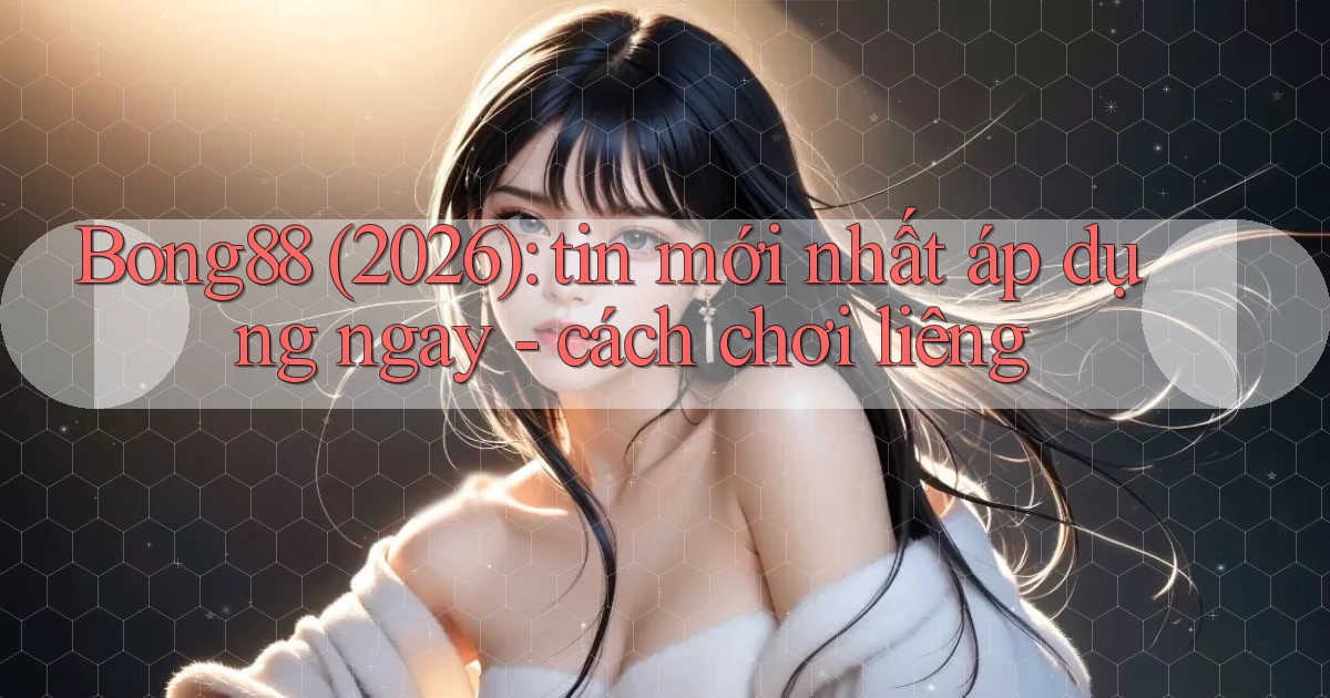 Bong88 (2026) tin mới nhất áp dụng ngay   cách chơi liêng