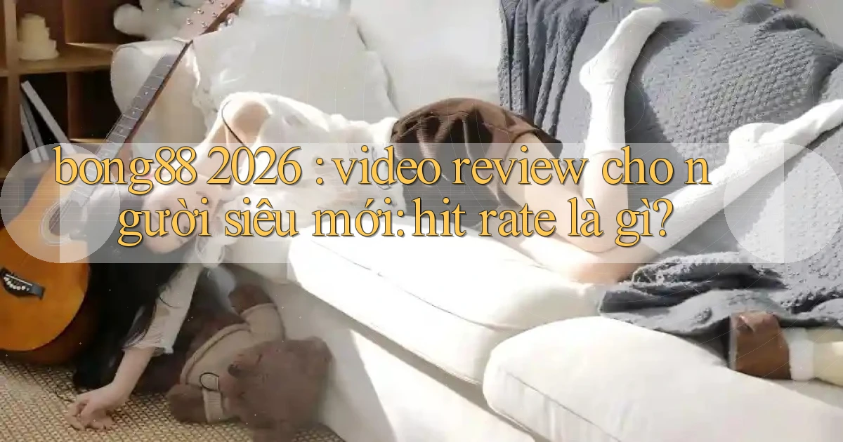 bong88 2026 video review cho người siêu mới hit rate là gì