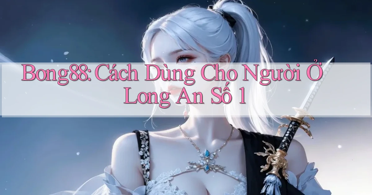 bong88 cách dùng cho người ở Long An số 1