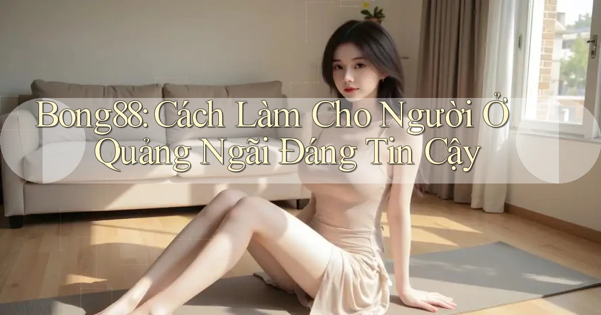 bong88 cách làm cho người ở Quảng Ngãi đáng tin cậy