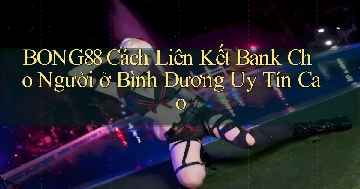 bong88 cách liên kết bank cho người ở Bình Dương uy tín cao