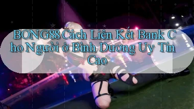 bong88 cách liên kết bank cho người ở Bình Dương uy tín cao