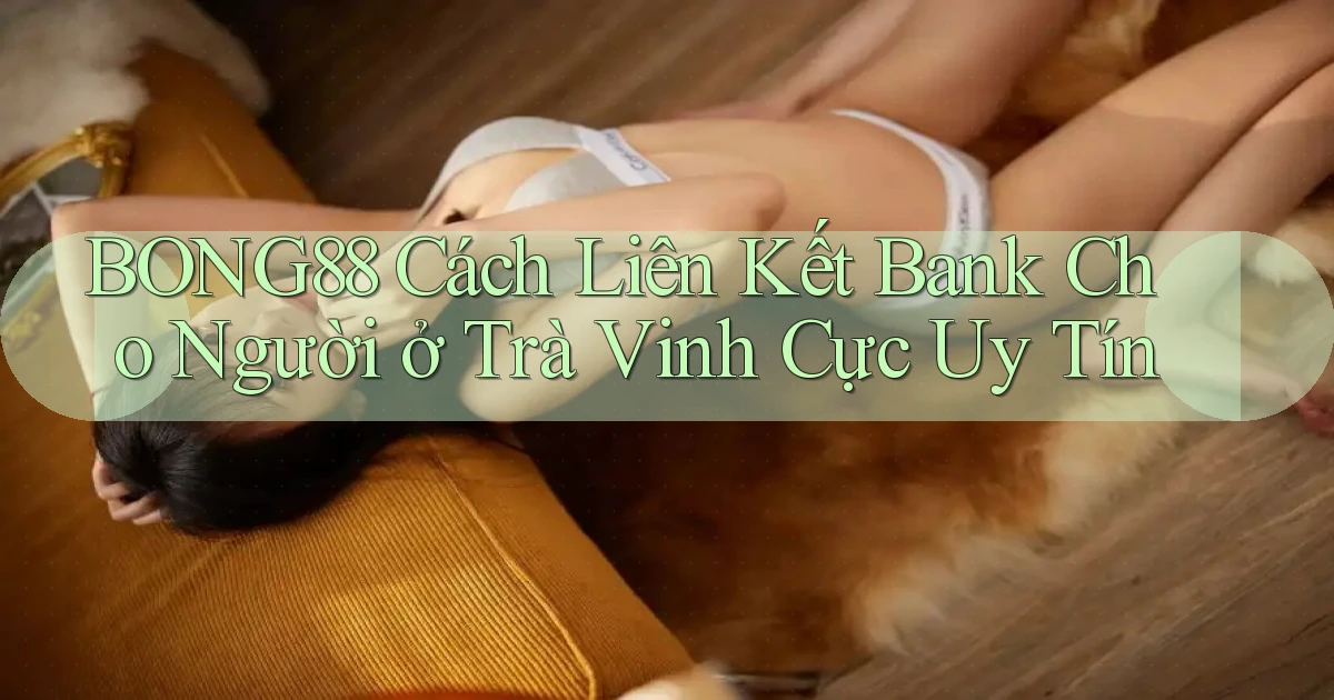 bong88 cách liên kết bank cho người ở Trà Vinh cực uy tín