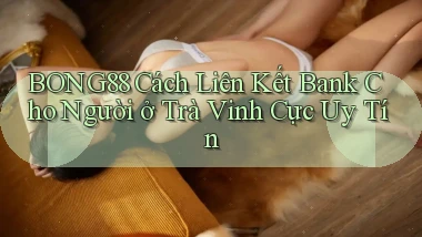 bong88 cách liên kết bank cho người ở Trà Vinh cực uy tín