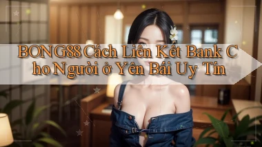 bong88 cách liên kết bank cho người ở Yên Bái uy tín