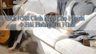 bong88 cách nạp cho người ở Hải Phòng tốt nhất