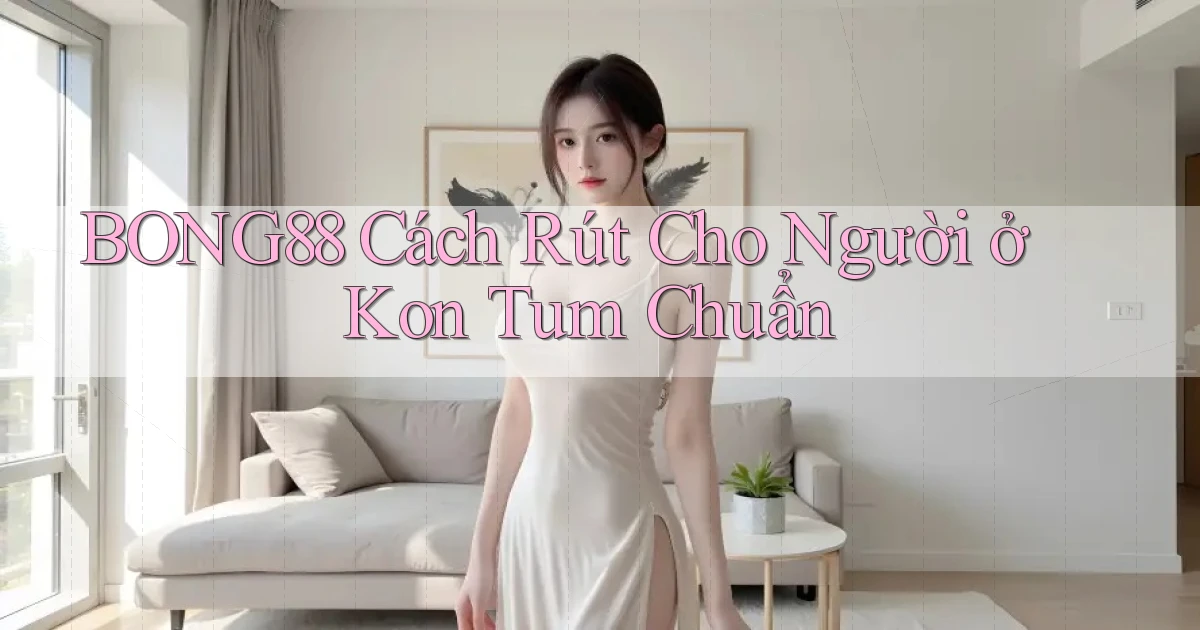 bong88 cách rút cho người ở Kon Tum chuẩn