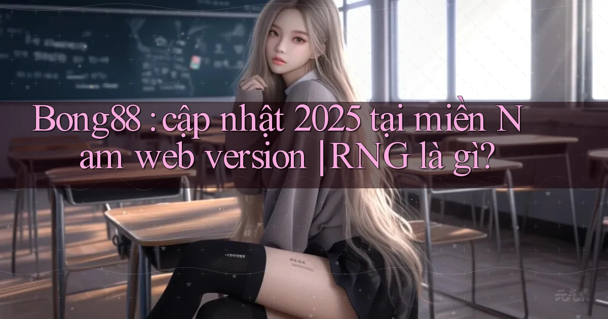 Bong88 cập nhật 2025 tại miền Nam web version RNG là gì