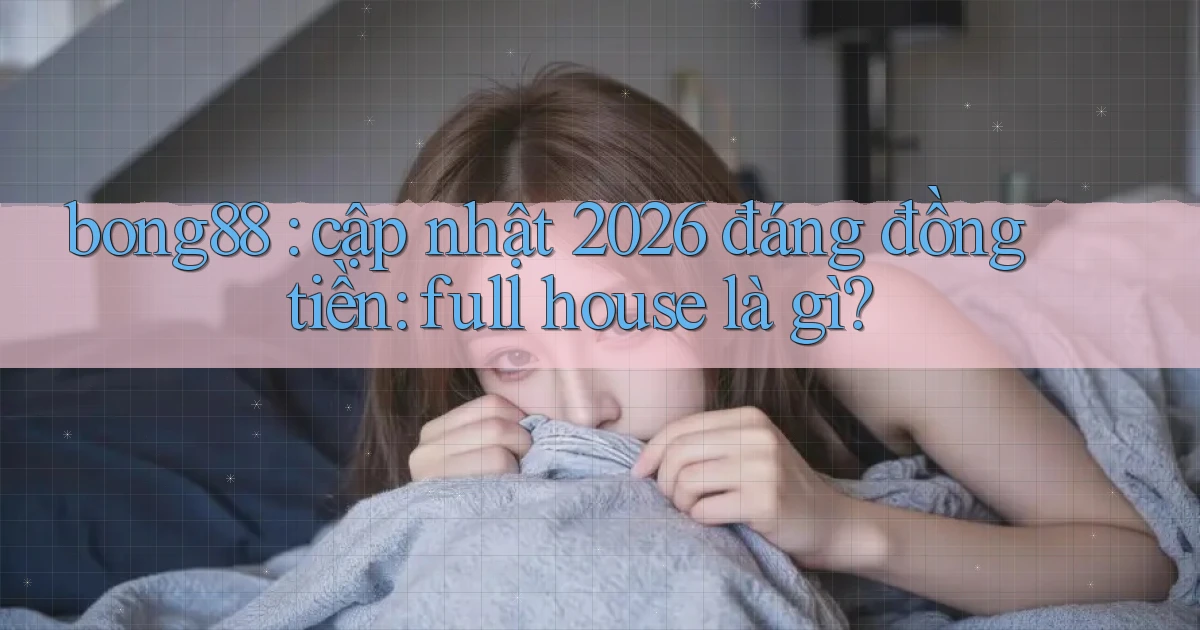bong88 cập nhật 2026 đáng đồng tiền full house là gì