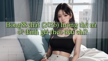 Bong88 chất (2026) lượng thế nào đánh giá theo tiêu chí