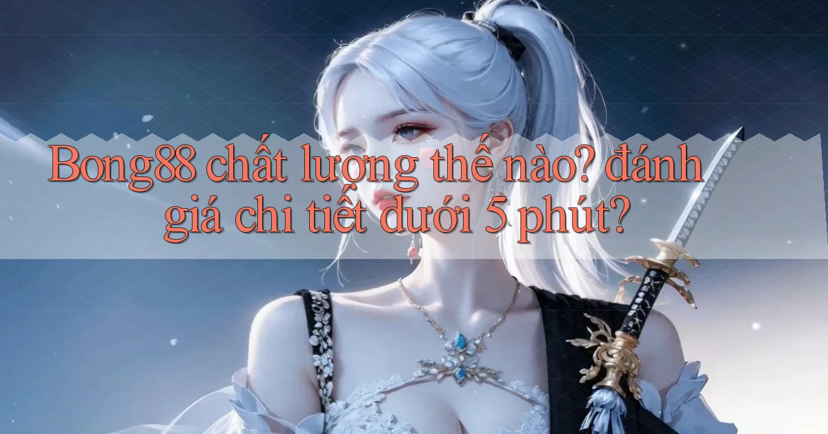 Bong88 chất lượng thế nào đánh giá chi tiết dưới 5 phút