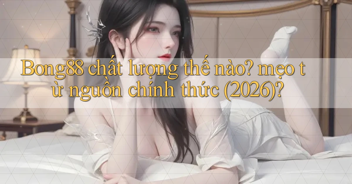 Bong88 chất lượng thế nào mẹo từ nguồn chính thức (2026)