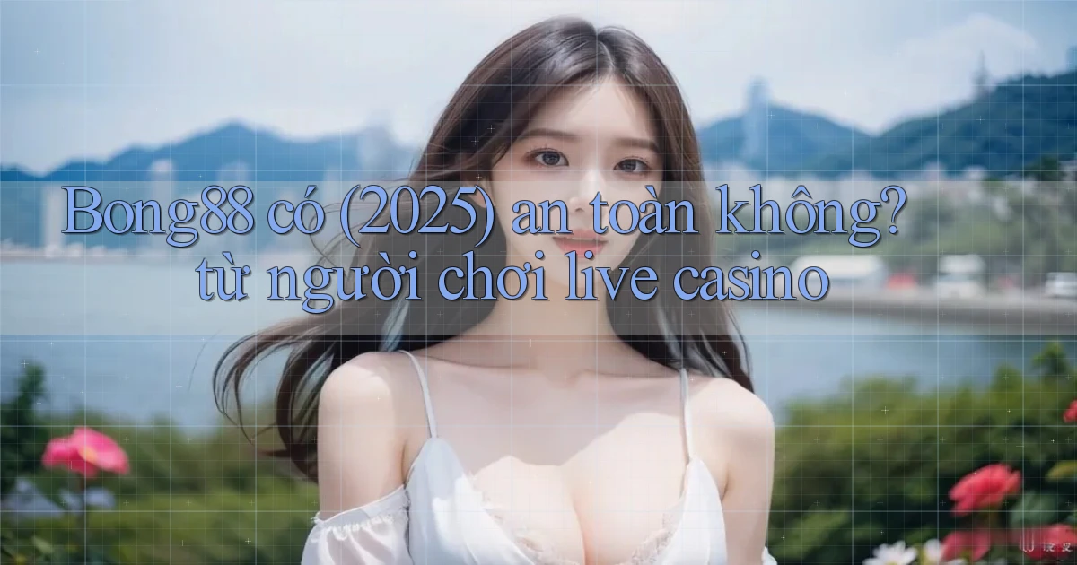 Bong88 có (2025) an toàn không từ người chơi live casino