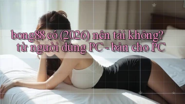 bong88 có (2026) nên tải không từ người dùng PC   bản cho PC