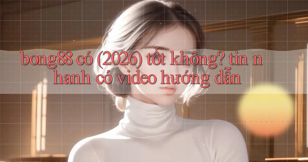 bong88 có (2026) tốt không tin nhanh có video hướng dẫn