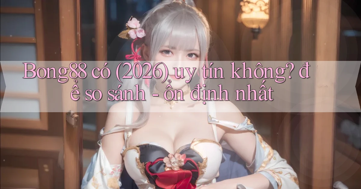 Bong88 có (2026) uy tín không để so sánh   ổn định nhất