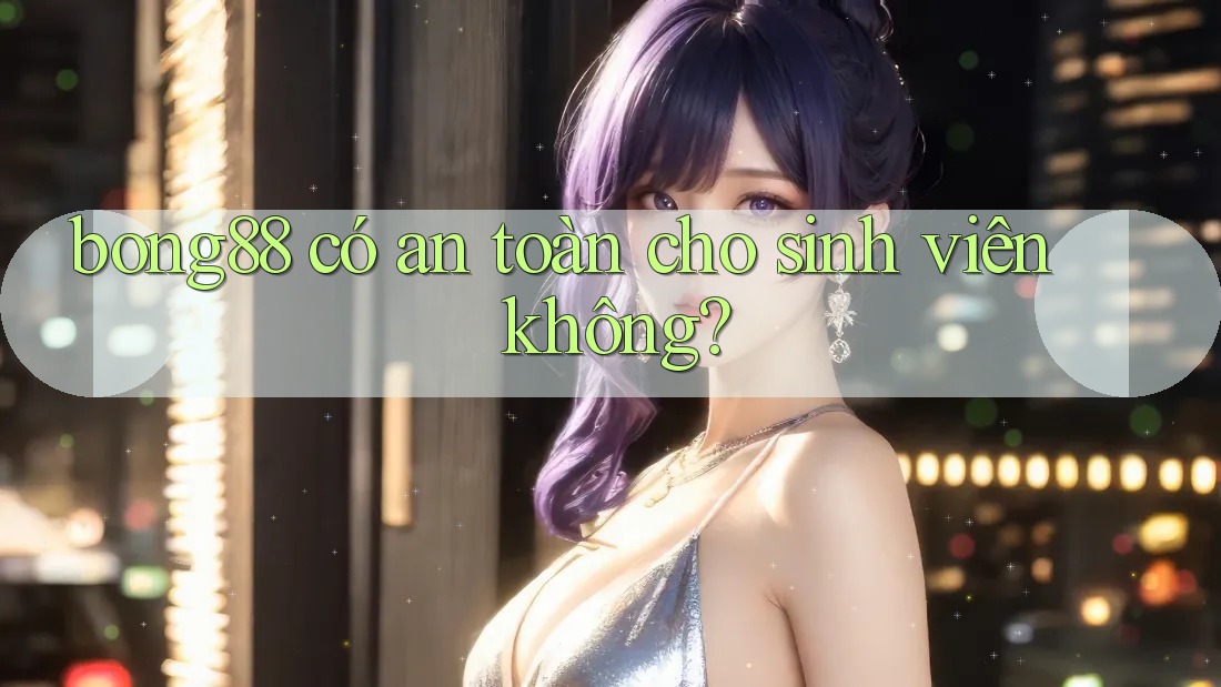 Bong88 có an toàn cho sinh viên không?