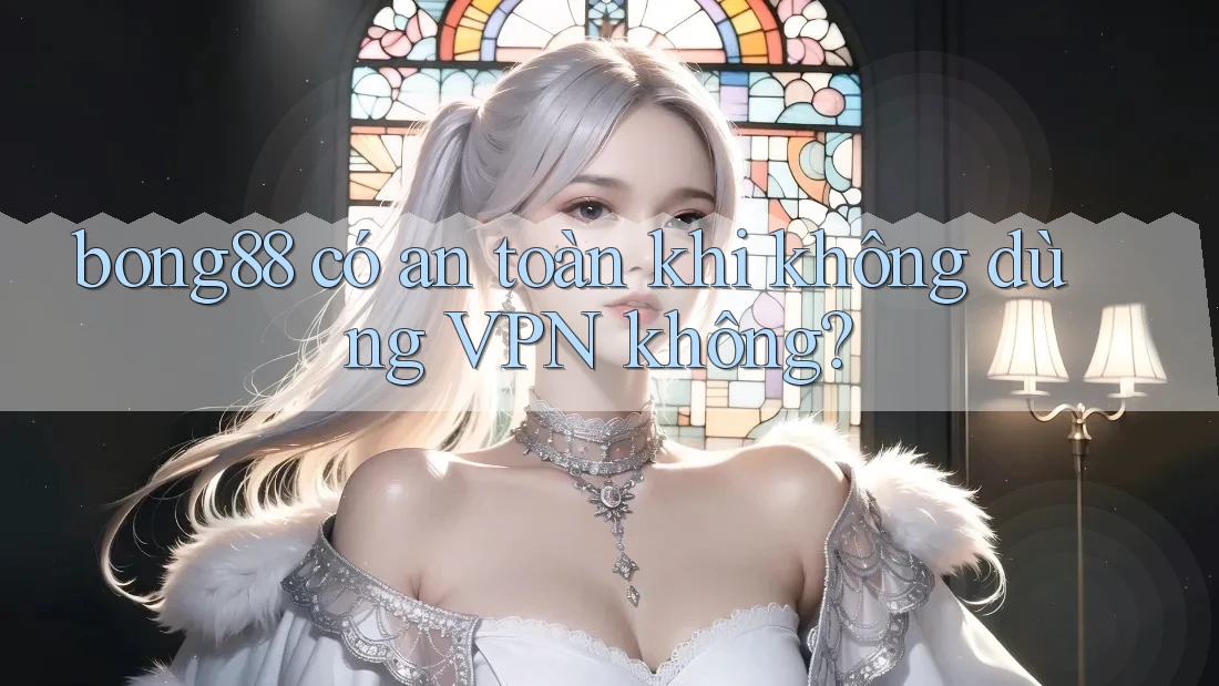 bong88 có an toàn khi không dùng VPN không?