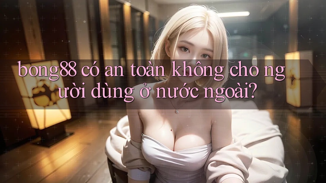 bong88 có an toàn không cho người dùng ở nước ngoài? bong88 có an toàn không cho người dùng ở nước ngoài?